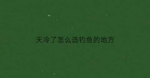 天冷了怎么选钓鱼的地方(天冷了怎么选钓鱼的地方好)