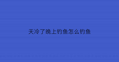 “天冷了晚上钓鱼怎么钓鱼(天冷了晚上好钓鱼吗)