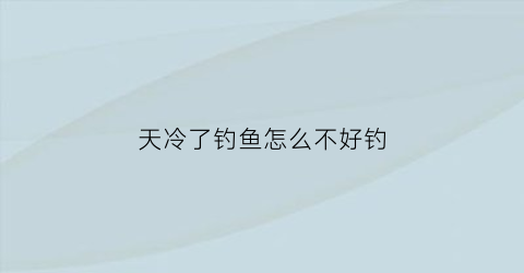 天冷了钓鱼怎么不好钓(天冷了怎么能钓到鱼)
