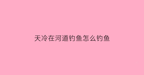 天冷在河道钓鱼怎么钓鱼