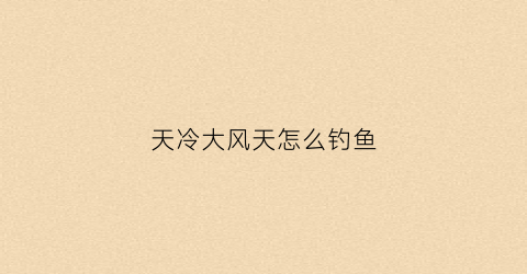 天冷大风天怎么钓鱼(冬天大风天气怎么钓鱼)