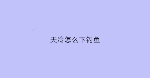 “天冷怎么下钓鱼(天冷怎么下钓鱼饵料)