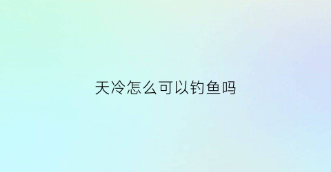 天冷怎么可以钓鱼吗(天冷了怎么野钓)
