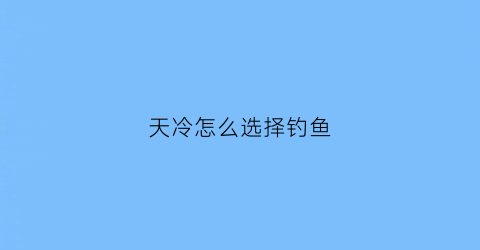 天冷怎么选择钓鱼(天冷了怎么钓鱼鱼食上怎么选择)