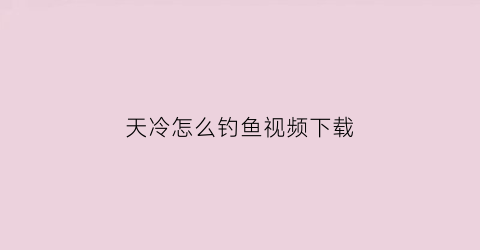 天冷怎么钓鱼视频下载(天冷了咋钓鱼)