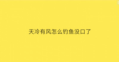 天冷有风怎么钓鱼没口了(天气冷风大能钓鱼吗)