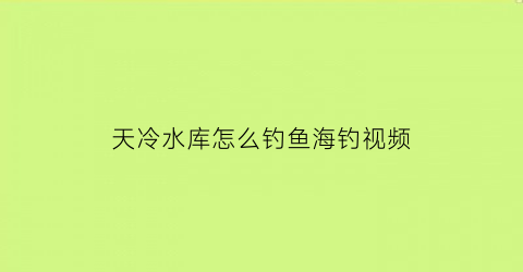 天冷水库怎么钓鱼海钓视频