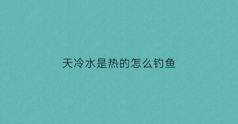 “天冷水是热的怎么钓鱼(天冷水是热的怎么钓鱼好)