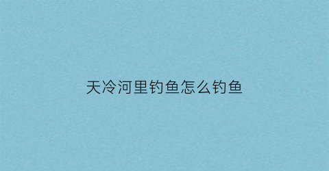 天冷河里钓鱼怎么钓鱼(天冷的时候河里面的鱼在哪里)