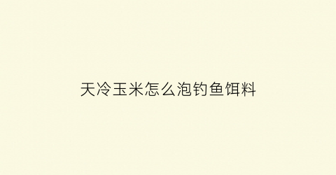 “天冷玉米怎么泡钓鱼饵料(天凉用玉米钓鱼)