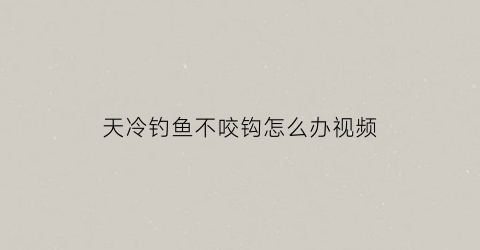 天冷钓鱼不咬钩怎么办视频(天冷钓鱼不咬钩怎么办视频教程)