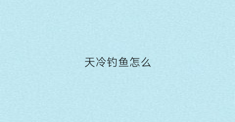 天冷钓鱼怎么(天冷钓鱼怎么选择钓位)