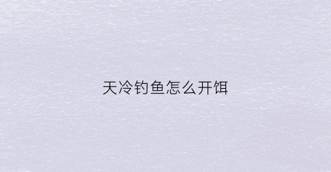 天冷钓鱼怎么开饵(天冷钓鱼饵料里加什么小药好)