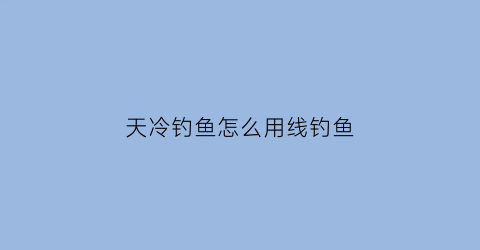 天冷钓鱼怎么用线钓鱼(冷天如何钓鱼)