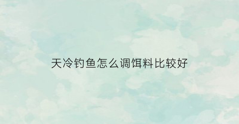 天冷钓鱼怎么调饵料比较好(天冷钓鱼怎么调饵料比较好钓)