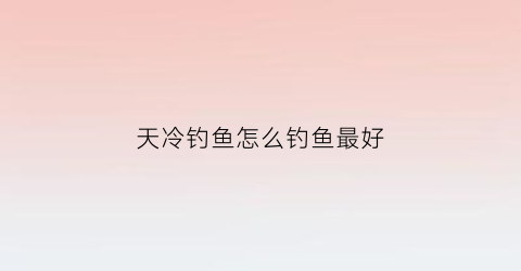 天冷钓鱼怎么钓鱼最好(天冷钓鱼怎么钓鱼最好视频)