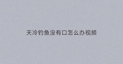 天冷钓鱼没有口怎么办视频(冷天钓鱼没有顿口怎么办)