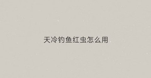 天冷钓鱼红虫怎么用(天冷钓鱼红虫强还是饵料强)