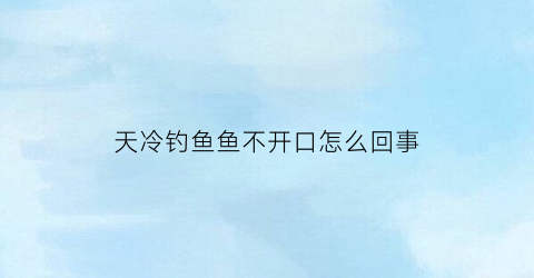 天冷钓鱼鱼不开口怎么回事(天冷钓鱼鱼不开口怎么回事儿)