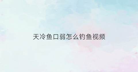 天冷鱼口弱怎么钓鱼视频(天冷鱼口弱怎么钓鱼视频教程)