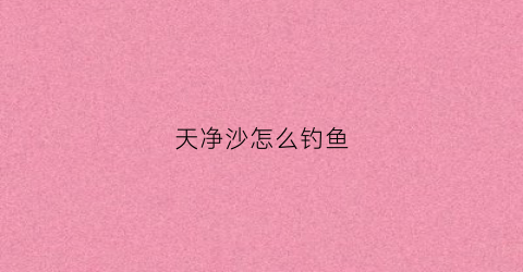 天净沙怎么钓鱼(天净沙·观钓)