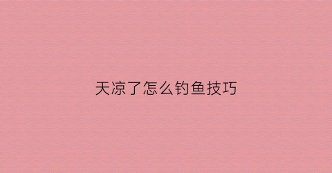天凉了怎么钓鱼技巧(天凉了钓鱼是钓深还是钓浅)
