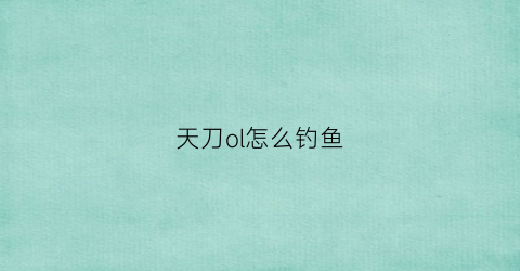 天刀ol怎么钓鱼(天刀ol怎么钓鱼赚钱)