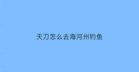 “天刀怎么去海河州钓鱼(天刀海河洲的箱子怎么捞)