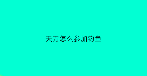 天刀怎么参加钓鱼(天刀怎么参加钓鱼任务)