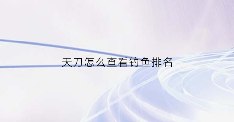 “天刀怎么查看钓鱼排名(天刀怎么查看钓鱼排名记录)