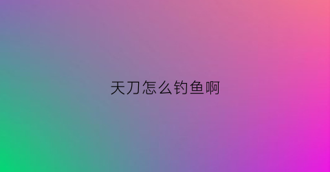 天刀怎么钓鱼啊(天刀怎么钓鱼啊赚钱)