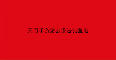 “天刀手游怎么没法钓鱼啦(天刀手游钓鱼去哪)