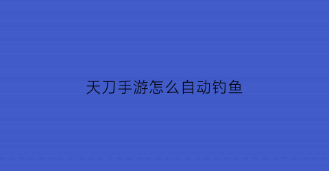 天刀手游怎么自动钓鱼(天涯明月刀自动钓鱼)