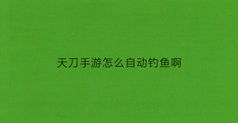 天刀手游怎么自动钓鱼啊(天刀可以自动钓鱼吗)