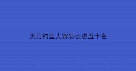 “天刀钓鱼大赛怎么进五十名(天刀钓鱼大赛怎么钓鱼王)