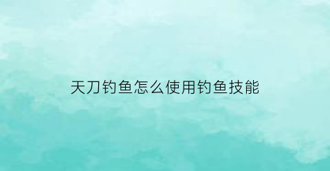 “天刀钓鱼怎么使用钓鱼技能(天刀钓鱼技巧)