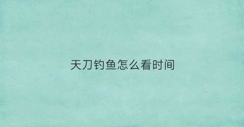 天刀钓鱼怎么看时间(天刀钓鱼怎么看时间和日期)
