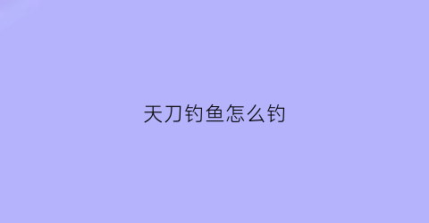 “天刀钓鱼怎么钓(天刀钓鱼技巧大全)