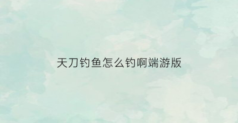 天刀钓鱼怎么钓啊端游版(天刀钓鱼怎么钓啊端游版下载)