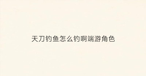 天刀钓鱼怎么钓啊端游角色(天刀钓鱼怎么赚钱)