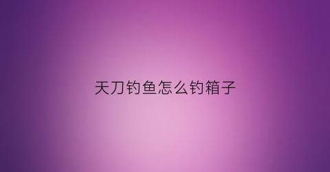 天刀钓鱼怎么钓箱子(天刀钓鱼哪里出箱子)