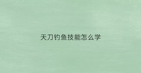 天刀钓鱼技能怎么学(天刀钓鱼技能哪里学)