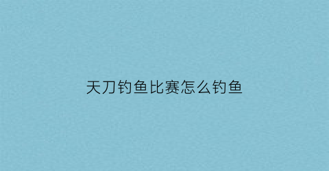 天刀钓鱼比赛怎么钓鱼(天刀钓鱼大赛怎么钓鱼)