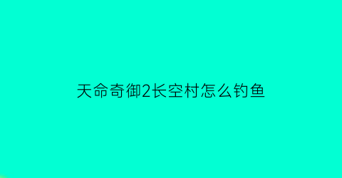 天命奇御2长空村怎么钓鱼(天命奇御长枪怎么获得)