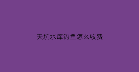 “天坑水库钓鱼怎么收费(天坑开放时间)