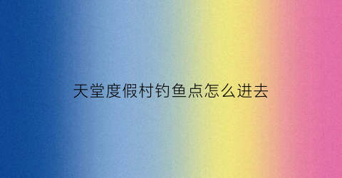 天堂度假村钓鱼点怎么进去(天堂度假村赛道在哪)