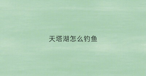 天塔湖怎么钓鱼(天塔湖钓鱼花钱吗)