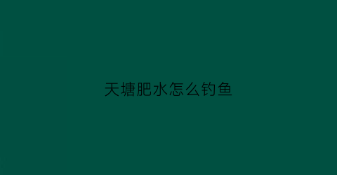 天塘肥水怎么钓鱼(钓鱼肥水塘用什么味型饵料)