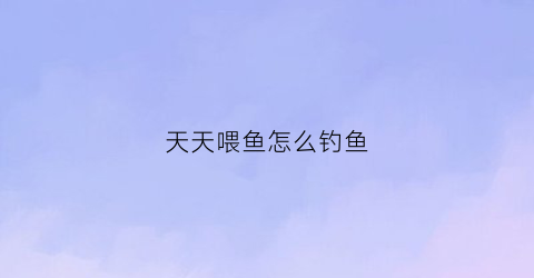 天天喂鱼怎么钓鱼(鱼天天喂会死吗)