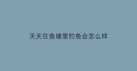 天天在鱼塘里钓鱼会怎么样(每天往鱼塘注入河水好吗)